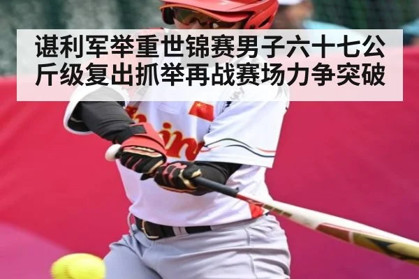 谌利军举重世锦赛男子六十七公斤级复出抓举再战赛场力争突破 | XC SPORTS